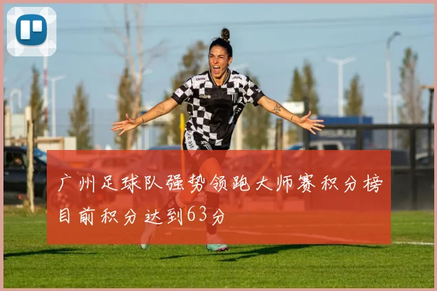 广州足球队强势领跑大师赛积分榜目前积分达到63分