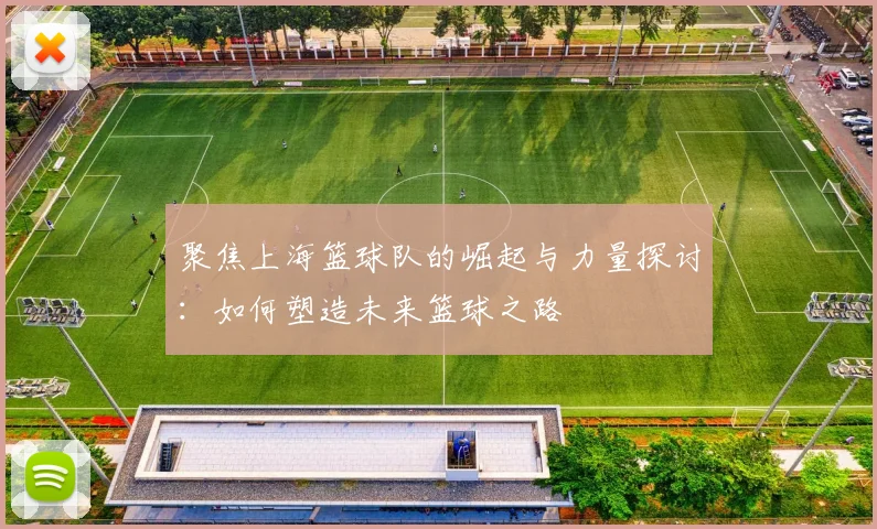 聚焦上海篮球队的崛起与力量探讨：如何塑造未来篮球之路
