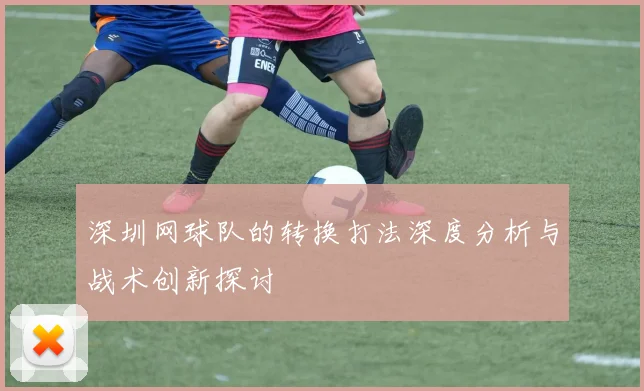 深圳网球队的转换打法深度分析与战术创新探讨
