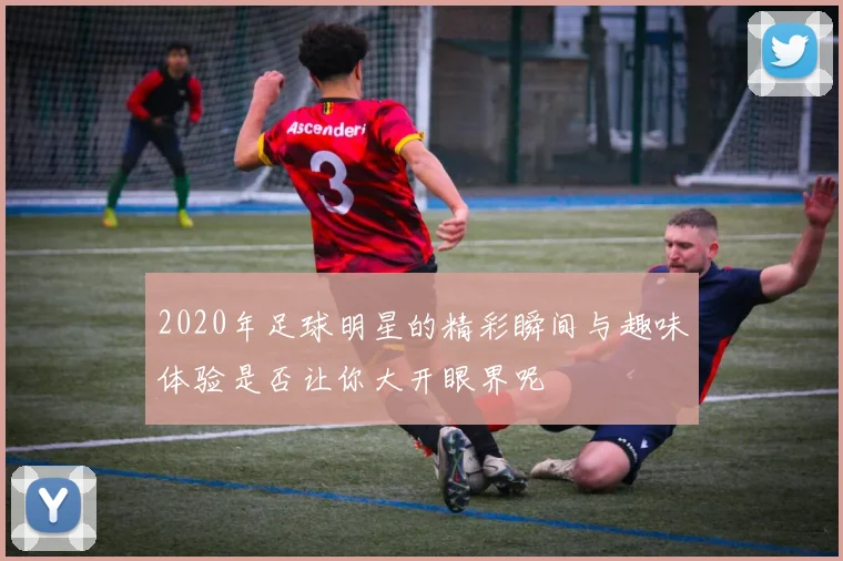 2020年足球明星的精彩瞬间与趣味体验是否让你大开眼界呢