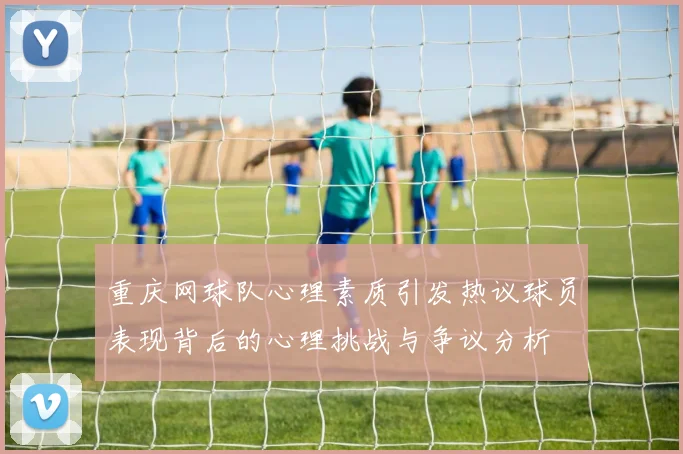 重庆网球队心理素质引发热议球员表现背后的心理挑战与争议分析