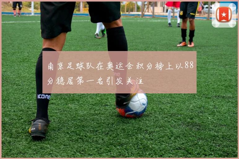 南京足球队在奥运会积分榜上以88分稳居第一名引发关注