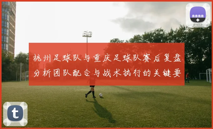 杭州足球队与重庆足球队赛后复盘分析团队配合与战术执行的关键要素