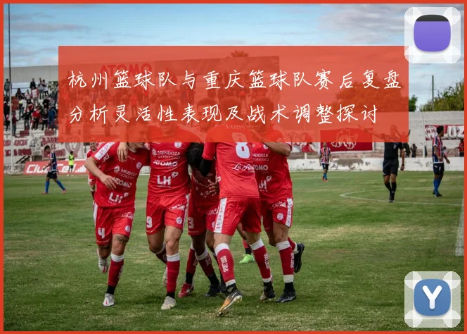 杭州篮球队与重庆篮球队赛后复盘分析灵活性表现及战术调整探讨