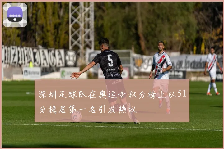 深圳足球队在奥运会积分榜上以51分稳居第一名引发热议