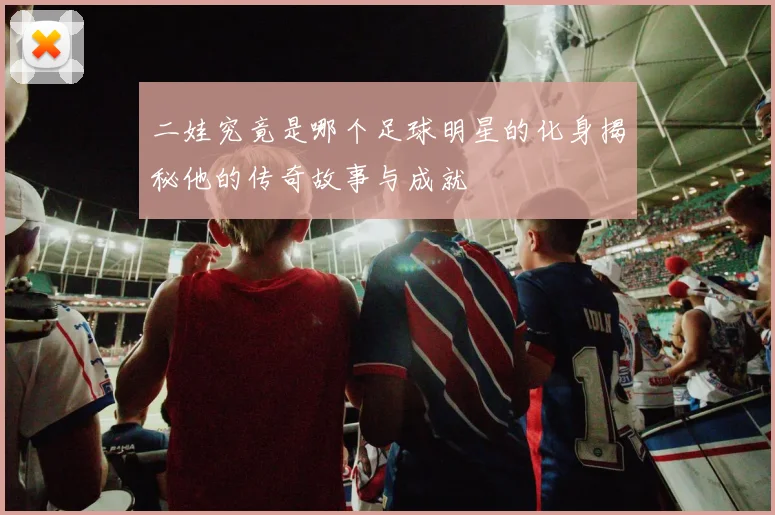 二娃究竟是哪个足球明星的化身揭秘他的传奇故事与成就