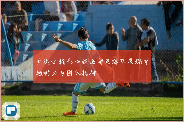 全运会精彩回顾成都足球队展现卓越耐力与团队精神