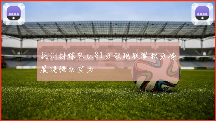 杭州排球队以81分领跑联赛积分榜展现强劲实力