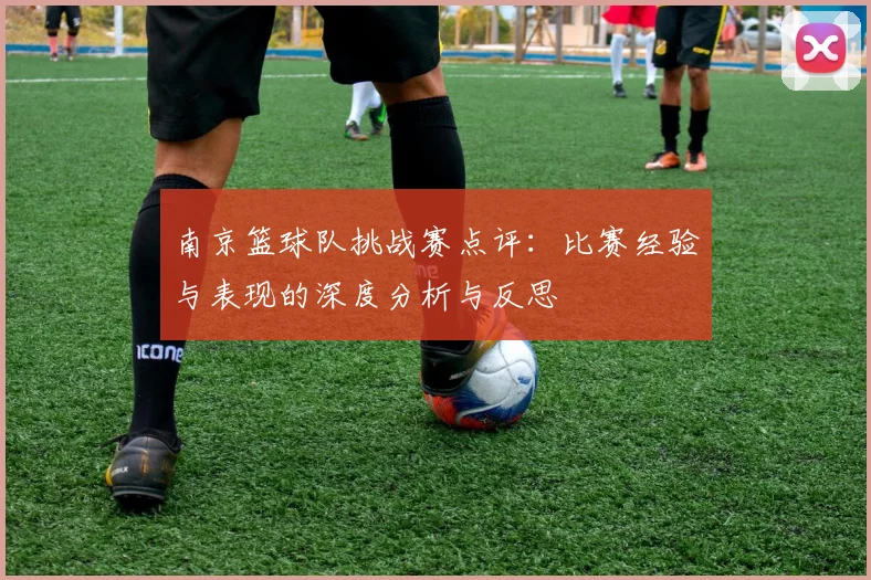 南京篮球队挑战赛点评：比赛经验与表现的深度分析与反思