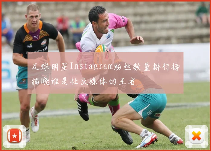 足球明星Instagram粉丝数量排行榜揭晓谁是社交媒体的王者