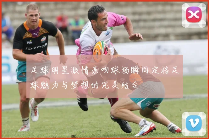 足球明星激情亲吻球场瞬间定格足球魅力与梦想的完美结合