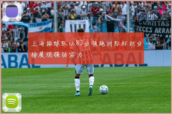 上海排球队以83分领跑洲际杯积分榜展现强劲实力