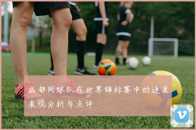 成都网球队在世界锦标赛中的速度表现分析与点评