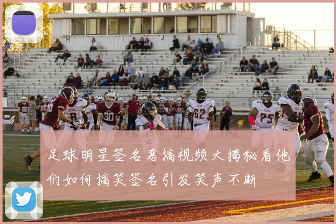 足球明星签名恶搞视频大揭秘看他们如何搞笑签名引发笑声不断