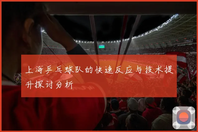 上海乒乓球队的快速反应与技术提升探讨分析