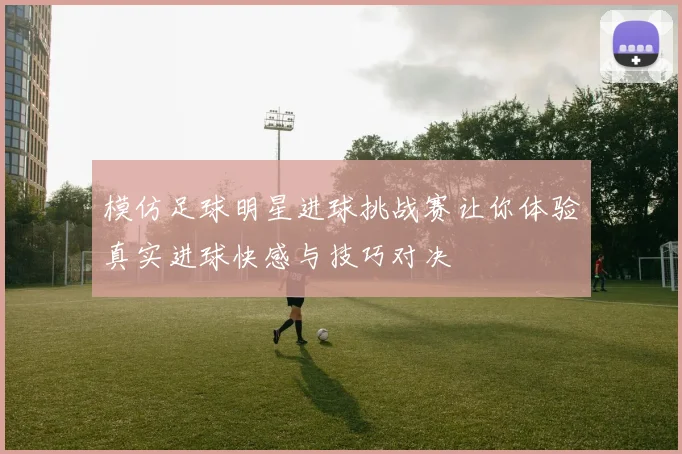 模仿足球明星进球挑战赛让你体验真实进球快感与技巧对决