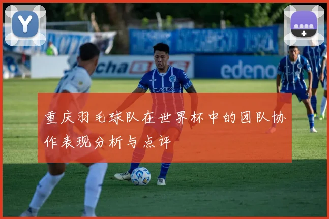 重庆羽毛球队在世界杯中的团队协作表现分析与点评