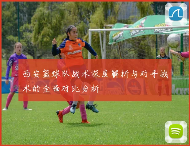 西安篮球队战术深度解析与对手战术的全面对比分析