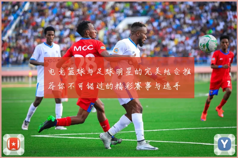 电竞篮球与足球明星的完美结合推荐你不可错过的精彩赛事与选手