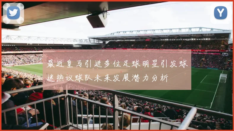 最近皇马引进多位足球明星引发球迷热议球队未来发展潜力分析