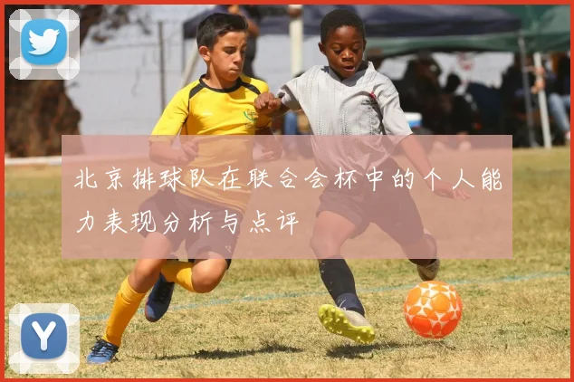 北京排球队在联合会杯中的个人能力表现分析与点评