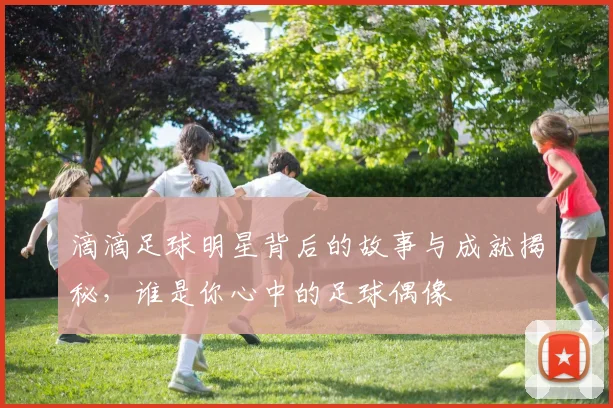 滴滴足球明星背后的故事与成就揭秘，谁是你心中的足球偶像