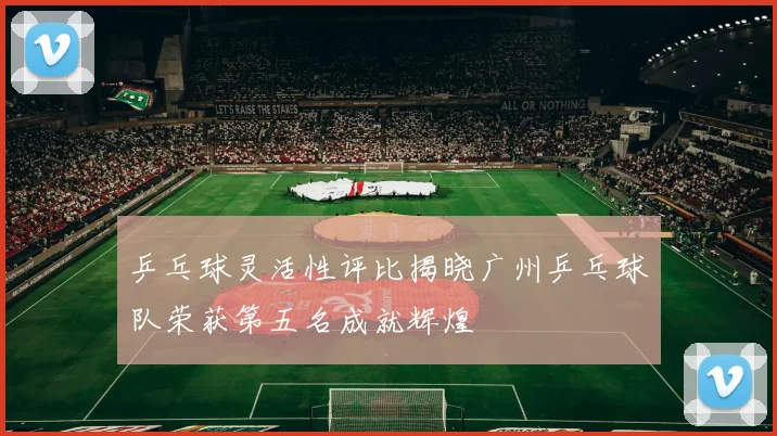 乒乓球灵活性评比揭晓广州乒乓球队荣获第五名成就辉煌