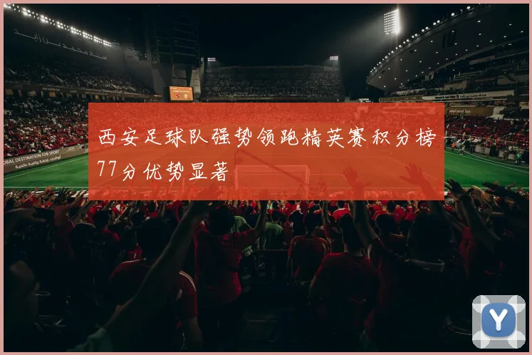 西安足球队强势领跑精英赛积分榜77分优势显著