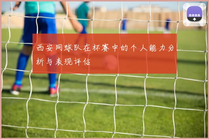西安网球队在杯赛中的个人能力分析与表现评估