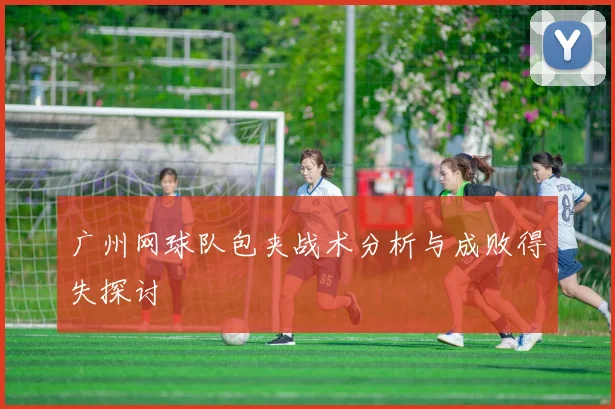 广州网球队包夹战术分析与成败得失探讨