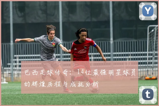 巴西足球传奇：14位最强明星球员的辉煌历程与成就分析