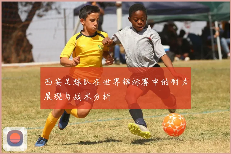 西安足球队在世界锦标赛中的耐力展现与战术分析