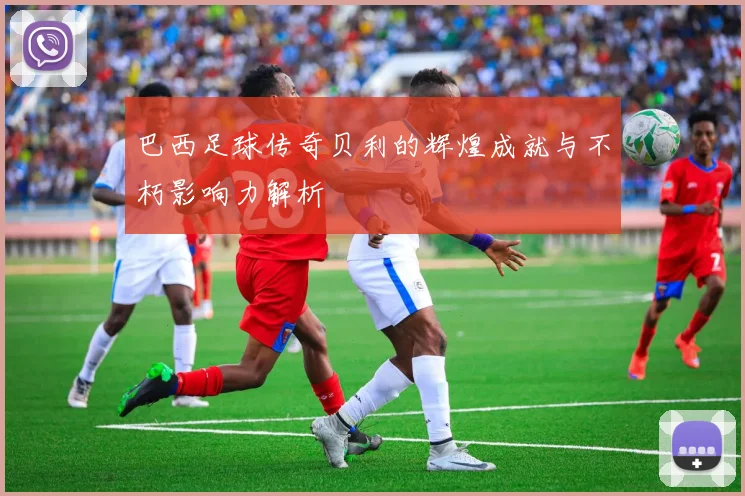 巴西足球传奇贝利的辉煌成就与不朽影响力解析