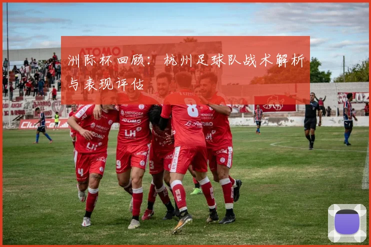 洲际杯回顾：杭州足球队战术解析与表现评估