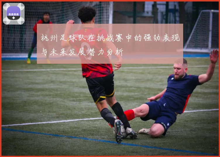 杭州足球队在挑战赛中的强劲表现与未来发展潜力分析