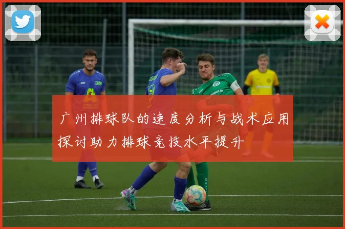 广州排球队的速度分析与战术应用探讨助力排球竞技水平提升