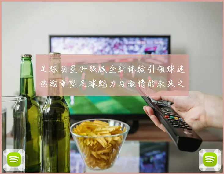 足球明星升级版全新体验引领球迷热潮重塑足球魅力与激情的未来之路
