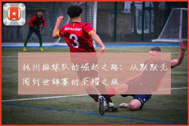 杭州排球队的崛起之路：从默默无闻到世锦赛的荣耀之旅