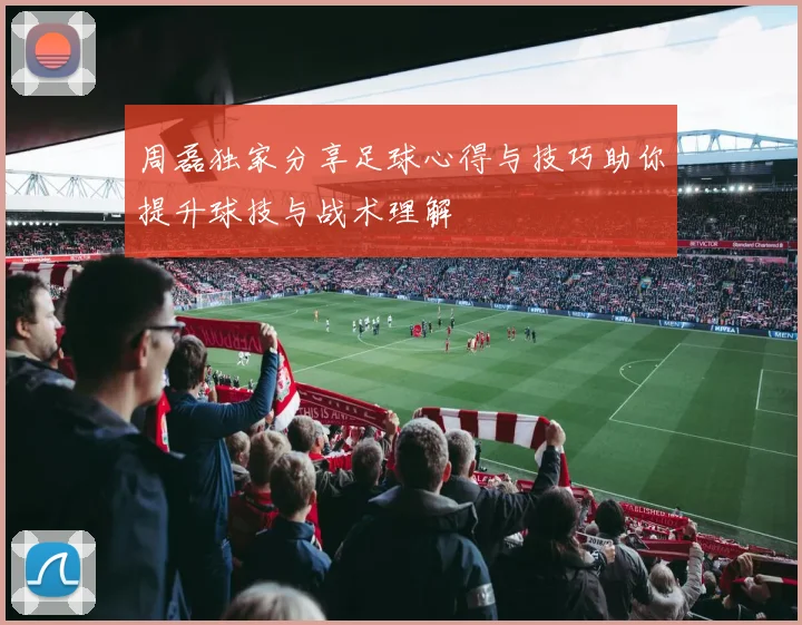 周磊独家分享足球心得与技巧助你提升球技与战术理解