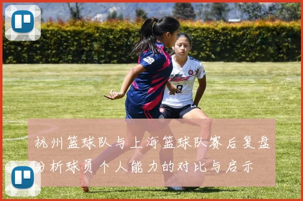 杭州篮球队与上海篮球队赛后复盘分析球员个人能力的对比与启示