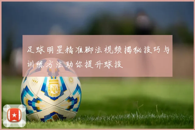 足球明星精准脚法视频揭秘技巧与训练方法助你提升球技