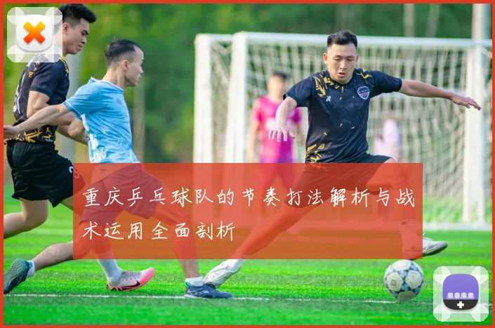 重庆乒乓球队的节奏打法解析与战术运用全面剖析