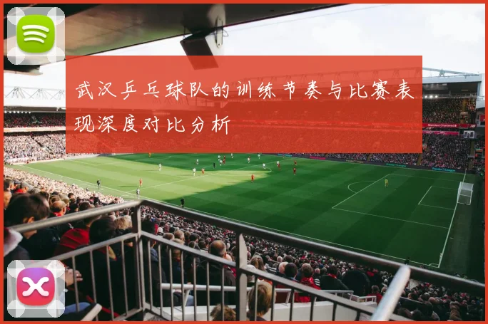 武汉乒乓球队的训练节奏与比赛表现深度对比分析