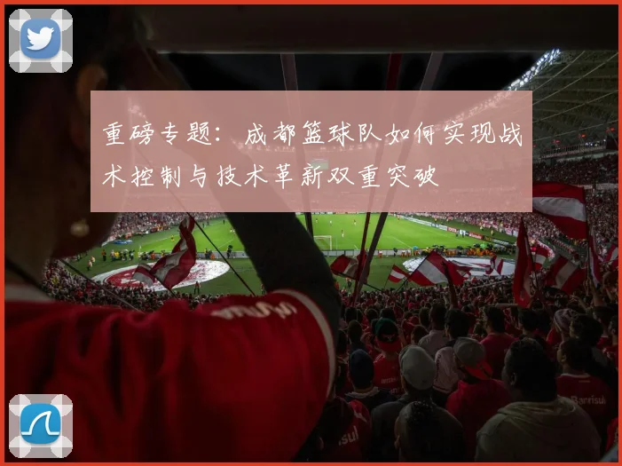 重磅专题：成都篮球队如何实现战术控制与技术革新双重突破