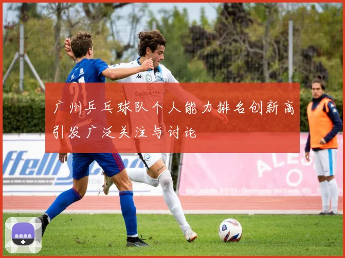 广州乒乓球队个人能力排名创新高引发广泛关注与讨论