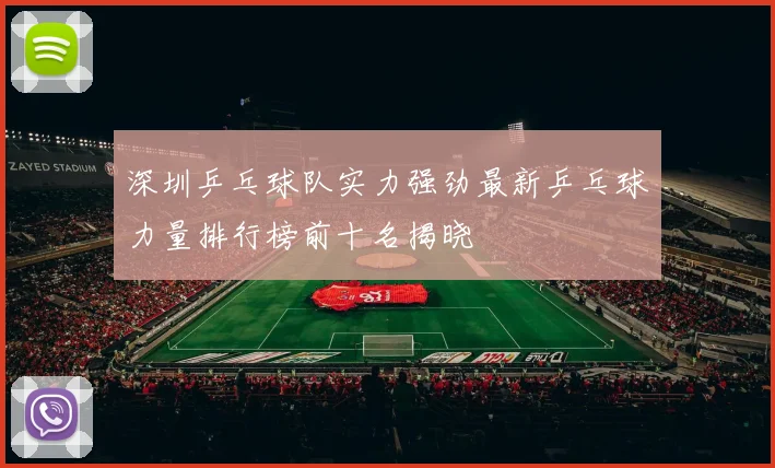 深圳乒乓球队实力强劲最新乒乓球力量排行榜前十名揭晓