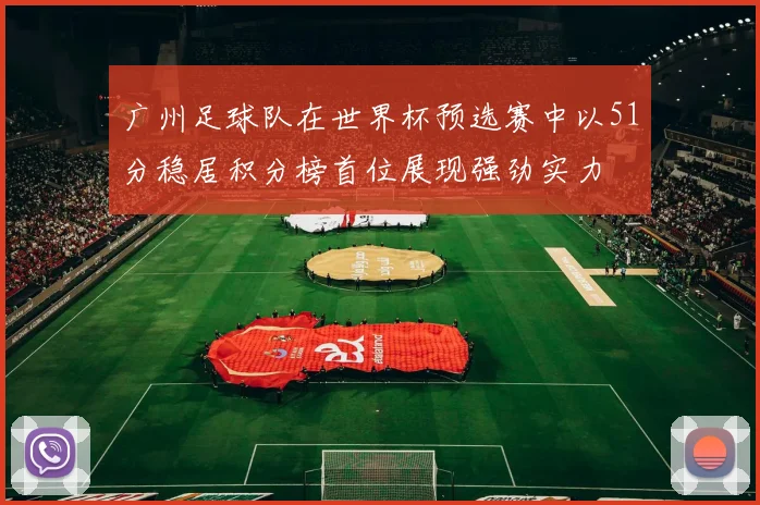 广州足球队在世界杯预选赛中以51分稳居积分榜首位展现强劲实力