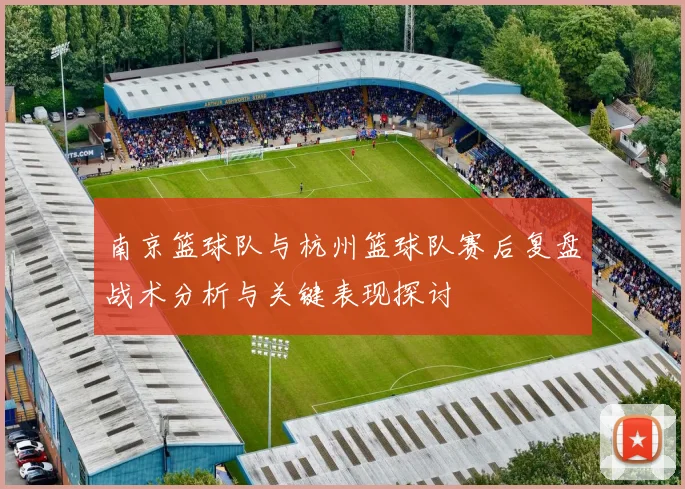 南京篮球队与杭州篮球队赛后复盘战术分析与关键表现探讨