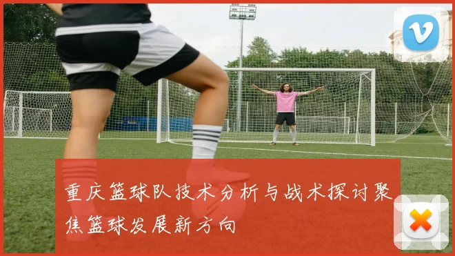 重庆篮球队技术分析与战术探讨聚焦篮球发展新方向