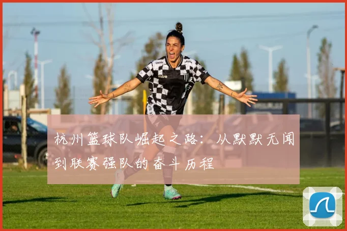 杭州篮球队崛起之路：从默默无闻到联赛强队的奋斗历程